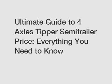 Ultimate Guide to 4 Axles Tipper Semitrailer Price: Everything You Need to Know