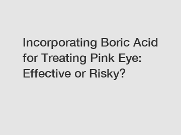 Incorporating Boric Acid for Treating Pink Eye: Effective or Risky?