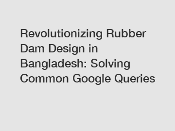 Revolutionizing Rubber Dam Design in Bangladesh: Solving Common Google Queries