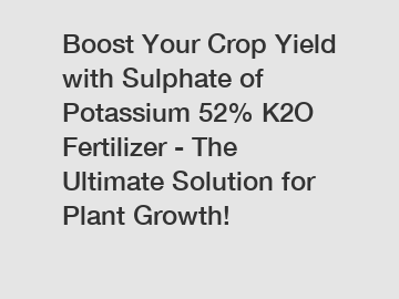 Boost Your Crop Yield with Sulphate of Potassium 52% K2O Fertilizer - The Ultimate Solution for Plant Growth!