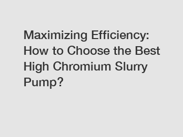 Maximizing Efficiency: How to Choose the Best High Chromium Slurry Pump?
