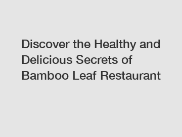 Discover the Healthy and Delicious Secrets of Bamboo Leaf Restaurant