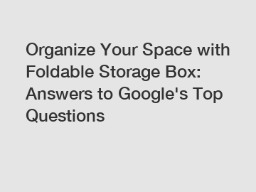 Organize Your Space with Foldable Storage Box: Answers to Google's Top Questions