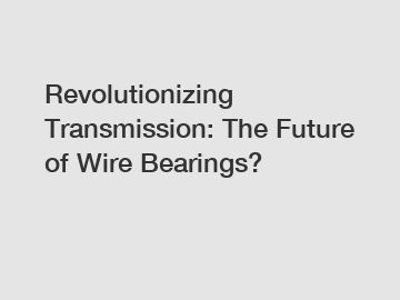 Revolutionizing Transmission: The Future of Wire Bearings?