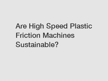 Are High Speed Plastic Friction Machines Sustainable?