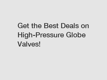 Get the Best Deals on High-Pressure Globe Valves!