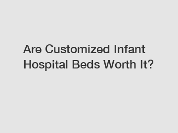 Are Customized Infant Hospital Beds Worth It?