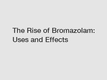 The Rise of Bromazolam: Uses and Effects