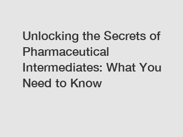 Unlocking the Secrets of Pharmaceutical Intermediates: What You Need to Know