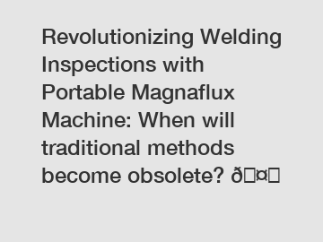 Revolutionizing Welding Inspections with Portable Magnaflux Machine: When will traditional methods become obsolete? 
