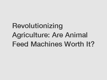 Revolutionizing Agriculture: Are Animal Feed Machines Worth It?