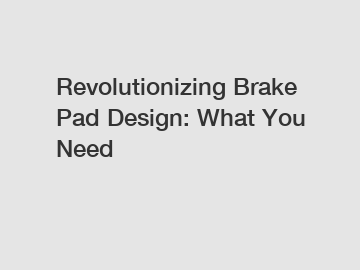 Revolutionizing Brake Pad Design: What You Need