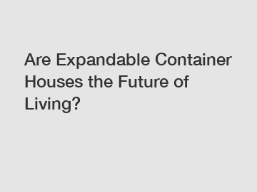 Are Expandable Container Houses the Future of Living?