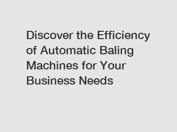 Discover the Efficiency of Automatic Baling Machines for Your Business Needs