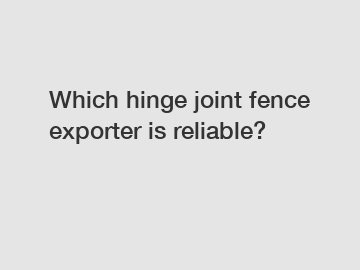 Which hinge joint fence exporter is reliable?