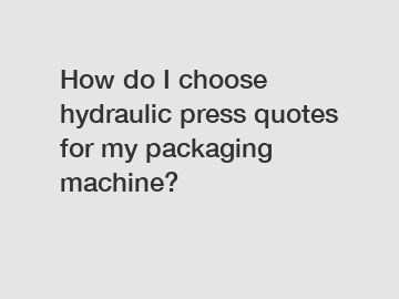 How do I choose hydraulic press quotes for my packaging machine?