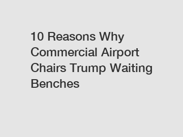 10 Reasons Why Commercial Airport Chairs Trump Waiting Benches