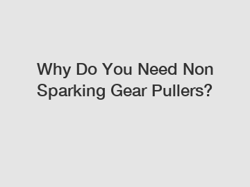 Why Do You Need Non Sparking Gear Pullers?