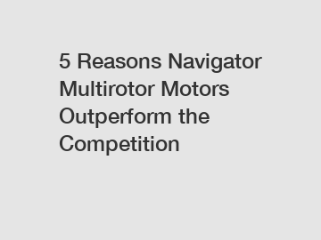 5 Reasons Navigator Multirotor Motors Outperform the Competition