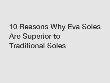 10 Reasons Why Eva Soles Are Superior to Traditional Soles