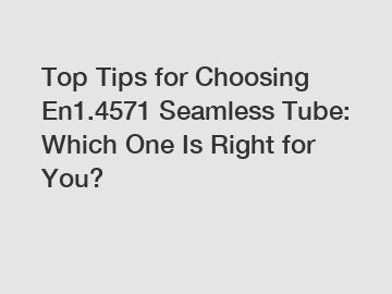 Top Tips for Choosing En1.4571 Seamless Tube: Which One Is Right for You?