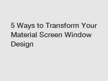 5 Ways to Transform Your Material Screen Window Design