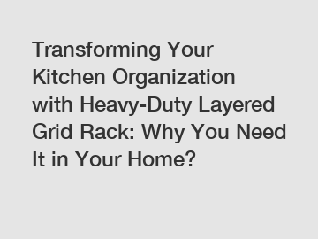 Transforming Your Kitchen Organization with Heavy-Duty Layered Grid Rack: Why You Need It in Your Home?