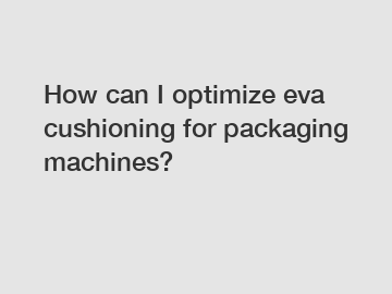 How can I optimize eva cushioning for packaging machines?