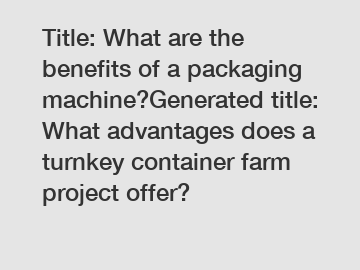 Title: What are the benefits of a packaging machine?Generated title: What advantages does a turnkey container farm project offer?