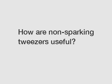 How are non-sparking tweezers useful?