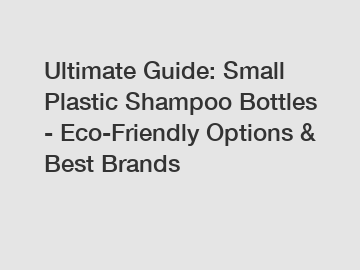 Ultimate Guide: Small Plastic Shampoo Bottles - Eco-Friendly Options & Best Brands