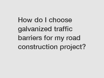 How do I choose galvanized traffic barriers for my road construction project?