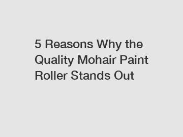 5 Reasons Why the Quality Mohair Paint Roller Stands Out