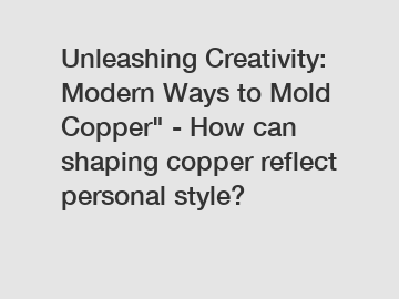 Unleashing Creativity: Modern Ways to Mold Copper" - How can shaping copper reflect personal style?
