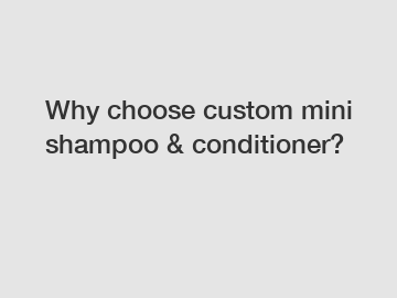 Why choose custom mini shampoo & conditioner?