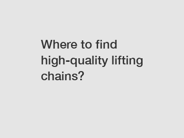 Where to find high-quality lifting chains?