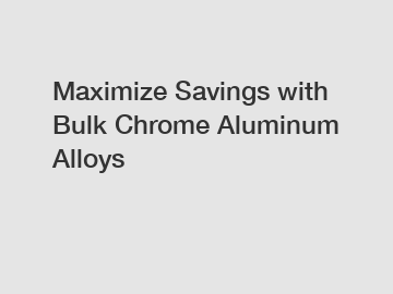 Maximize Savings with Bulk Chrome Aluminum Alloys