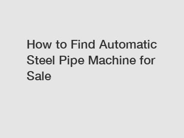 How to Find Automatic Steel Pipe Machine for Sale