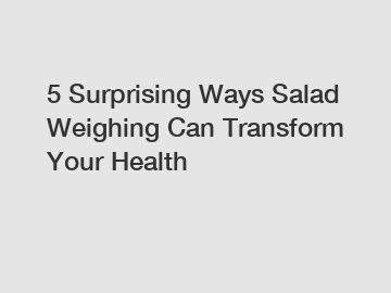 5 Surprising Ways Salad Weighing Can Transform Your Health