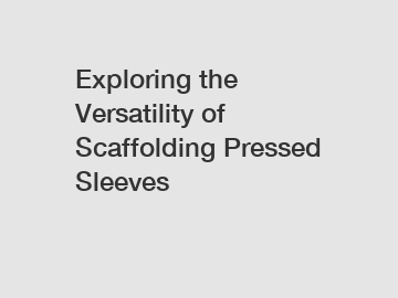 Exploring the Versatility of Scaffolding Pressed Sleeves