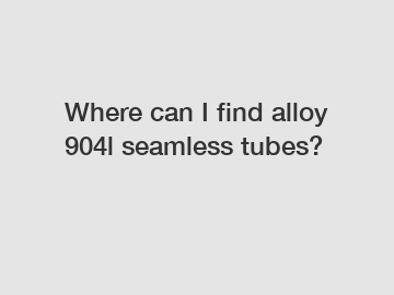 Where can I find alloy 904l seamless tubes?