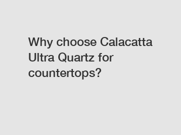 Why choose Calacatta Ultra Quartz for countertops?