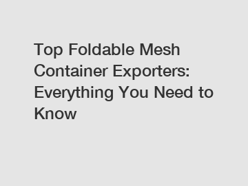 Top Foldable Mesh Container Exporters: Everything You Need to Know