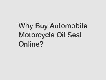 Why Buy Automobile Motorcycle Oil Seal Online?