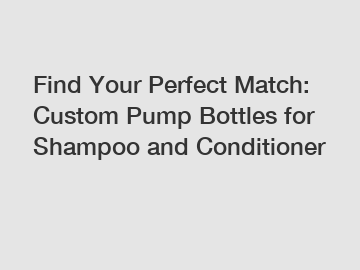 Find Your Perfect Match: Custom Pump Bottles for Shampoo and Conditioner