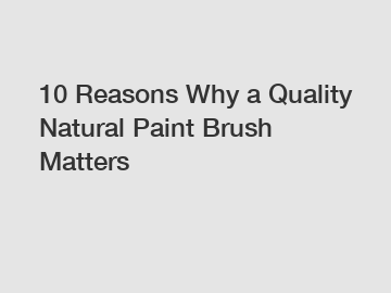 10 Reasons Why a Quality Natural Paint Brush Matters