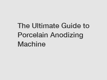 The Ultimate Guide to Porcelain Anodizing Machine