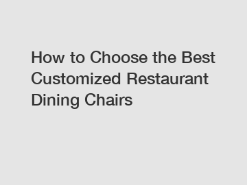 How to Choose the Best Customized Restaurant Dining Chairs