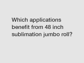 Which applications benefit from 48 inch sublimation jumbo roll?