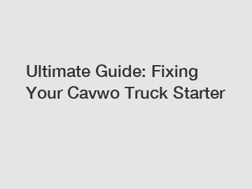 Ultimate Guide: Fixing Your Cavwo Truck Starter